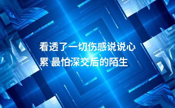 看透了一切伤感说说心累 最怕深交后的陌生